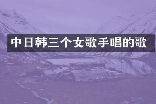 中日韩三个女歌手唱的歌