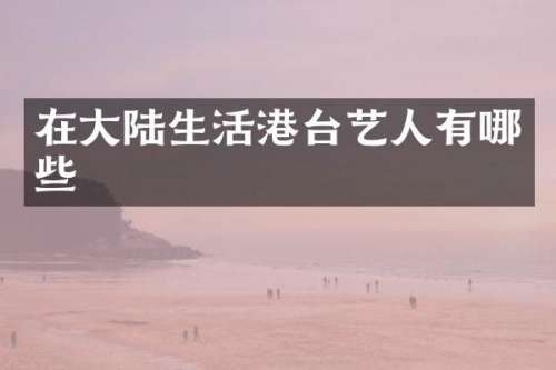 在大陆生活港台艺人有哪些
