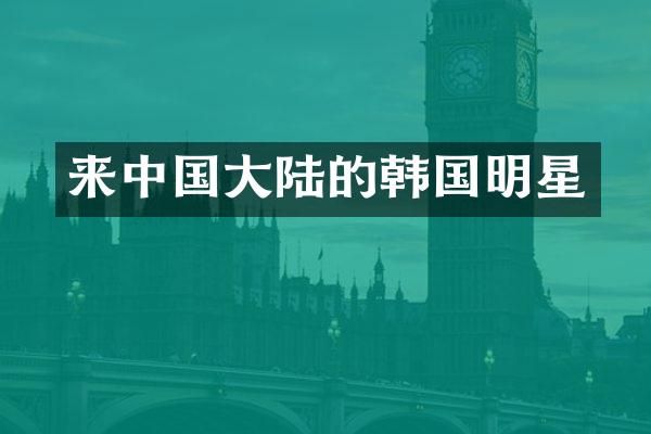 来中国大陆的韩国明星