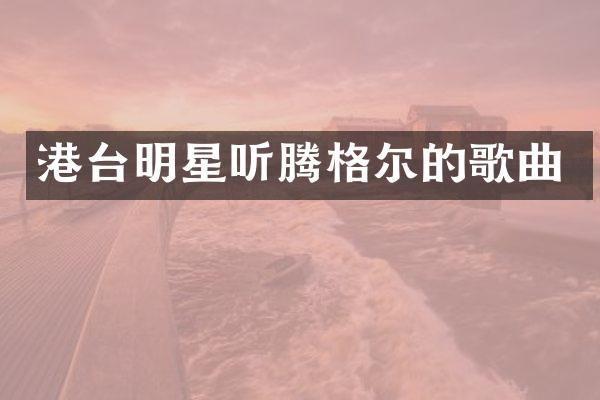 港台明星听腾格尔的歌曲
