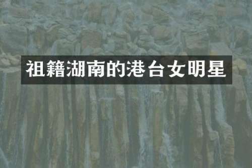 祖籍湖南的港台女明星