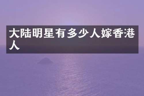 大陆明星有多少人嫁香港人