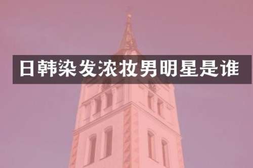 日韩染发浓妆男明星是谁