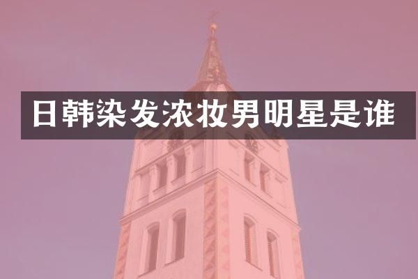 日韩染发浓妆男明星是谁