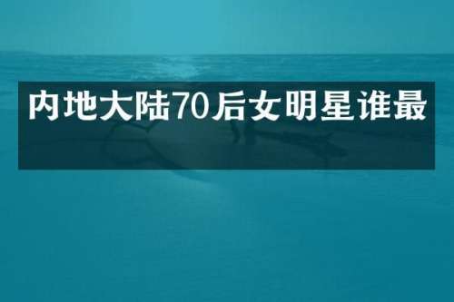 内地大陆70后女明星谁最美