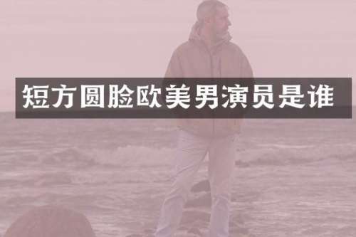 短方圆脸欧美男演员是谁