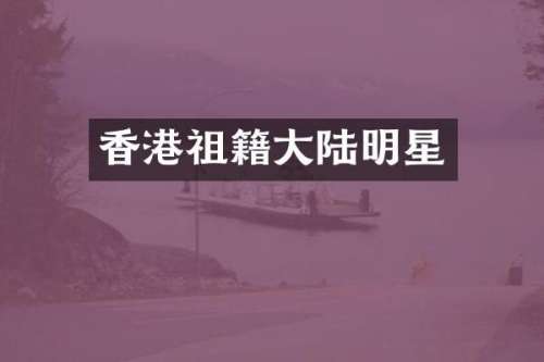 香港祖籍大陆明星