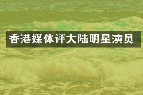 香港媒体评大陆明星演员
