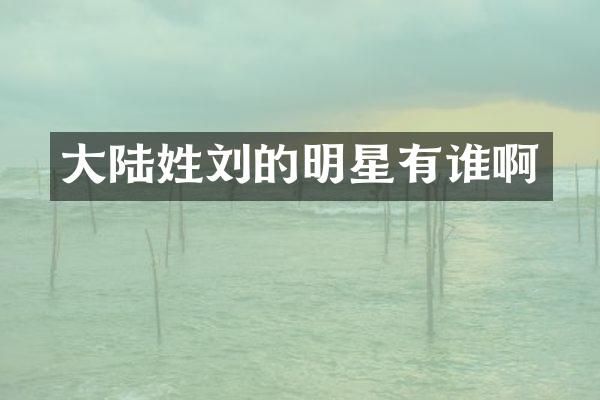 大陆姓刘的明星有谁啊