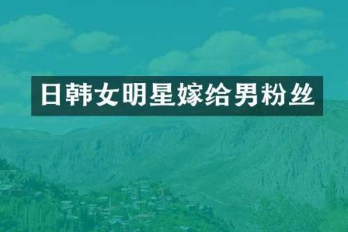 日韩女明星嫁给男粉丝