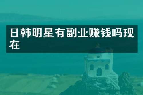 日韩明星有副业赚钱吗现在