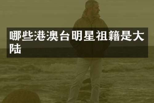 哪些港澳台明星祖籍是大陆