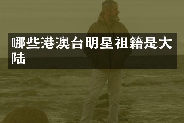 哪些港澳台明星祖籍是大陆