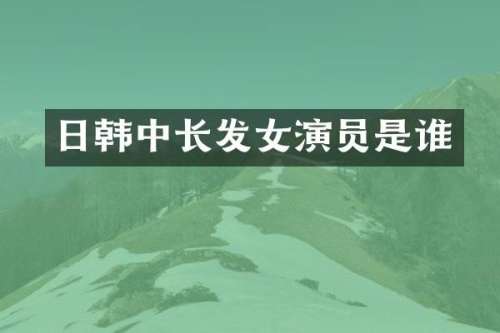 日韩中长发女演员是谁