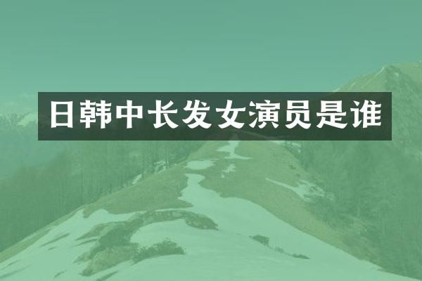 日韩中长发女演员是谁