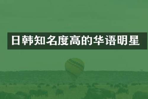 日韩知名度高的华语明星