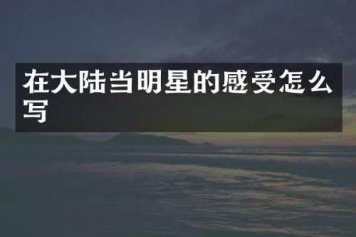 在大陆当明星的感受怎么写