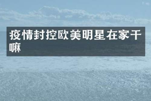 疫情封控欧美明星在家干嘛