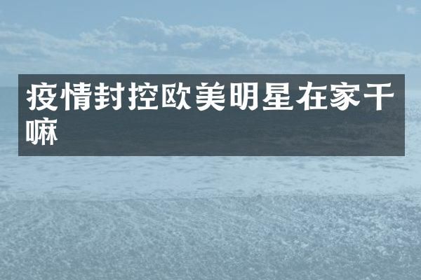 疫情封控欧美明星在家干嘛