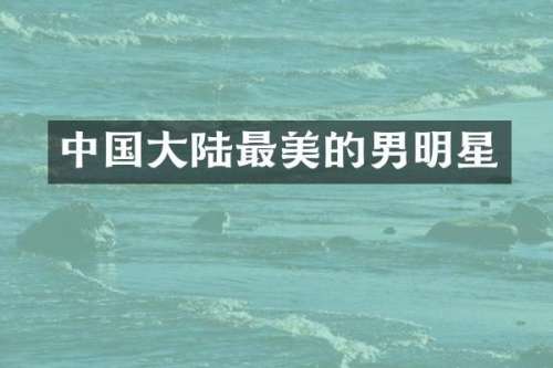 中国大陆最美的男明星