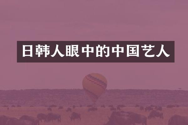 日韩人眼中的中国艺人