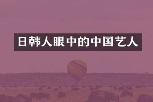日韩人眼中的中国艺人