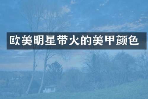 欧美明星带火的美甲颜色