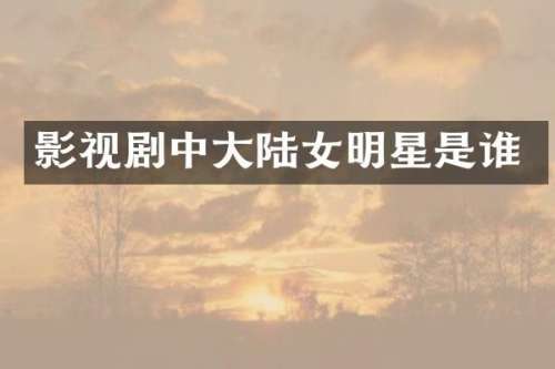 影视剧中大陆女明星是谁