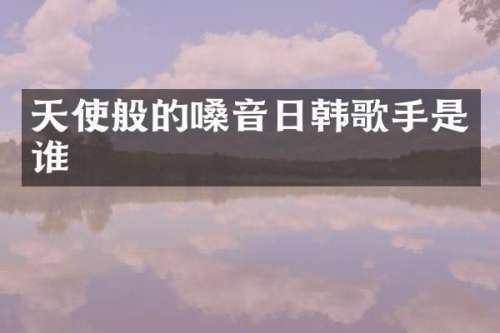 天使般的嗓音日韩歌手是谁