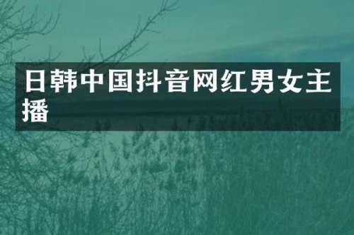 日韩中国抖音网红男女主播