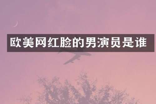 欧美网红脸的男演员是谁