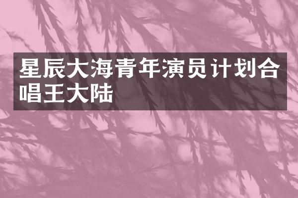 星辰大海青年演员计划合唱王大陆