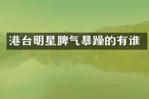 港台明星脾气暴躁的有谁