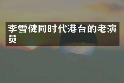 李雪健同时代港台的老演员