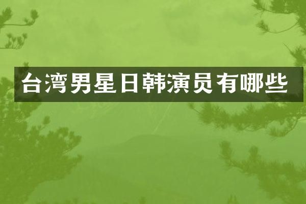台湾男星日韩演员有哪些