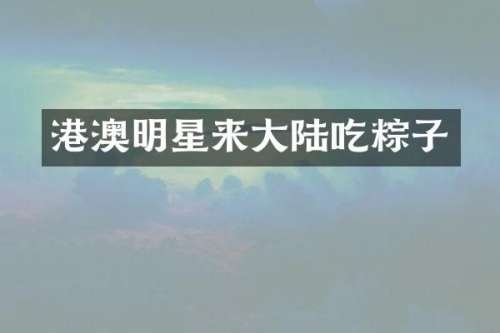 港澳明星来大陆吃粽子