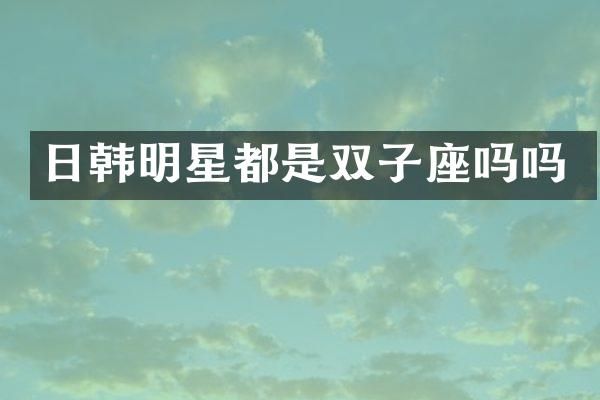 日韩明星都是双子座吗吗