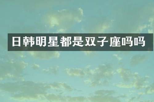 日韩明星都是双子座吗吗