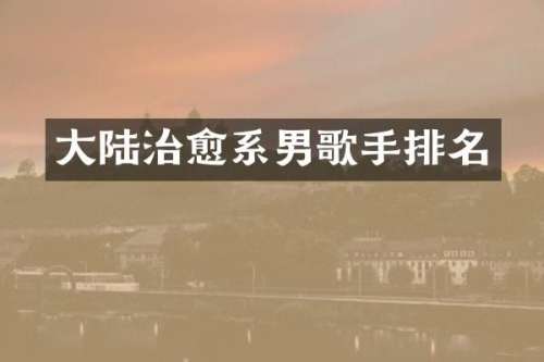 大陆治愈系男歌手排名