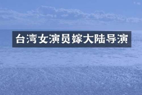 台湾女演员嫁大陆导演