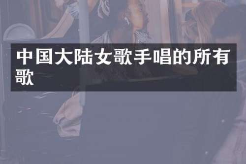中国大陆女歌手唱的所有歌