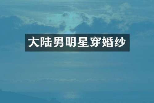 大陆男明星穿婚纱