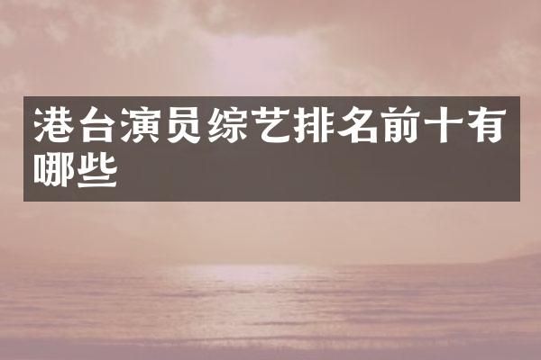 港台演员综艺排名前十有哪些