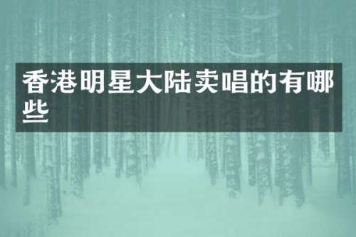 香港明星大陆卖唱的有哪些
