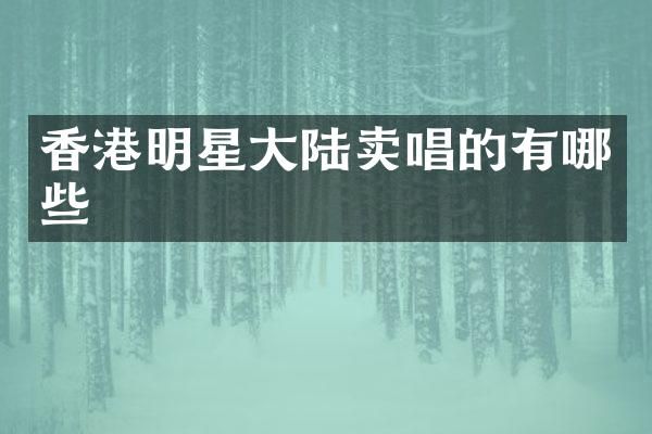 香港明星大陆卖唱的有哪些