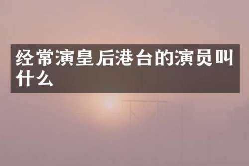 经常演皇后港台的演员叫什么