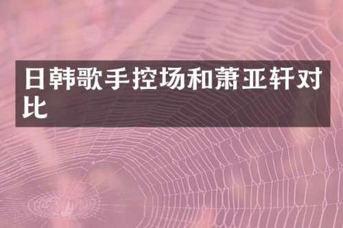 日韩歌手控场和萧亚轩对比