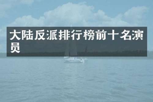 大陆反派排行榜前十名演员