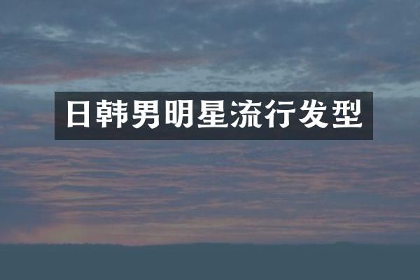 日韩男明星流行发型