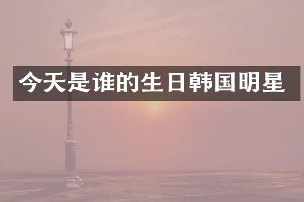 今天是谁的生日韩国明星
